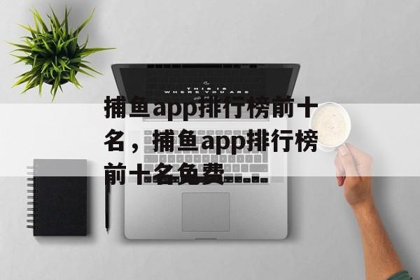 捕鱼app排行榜前十名，捕鱼app排行榜前十名免费