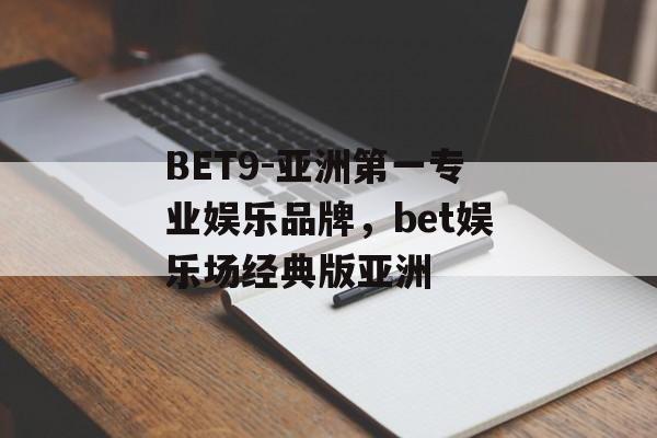 BET9-亚洲第一专业娱乐品牌，bet娱乐场经典版亚洲