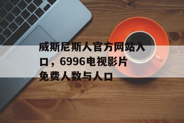 威斯尼斯人官方网站入口，6996电视影片免费人数与人口