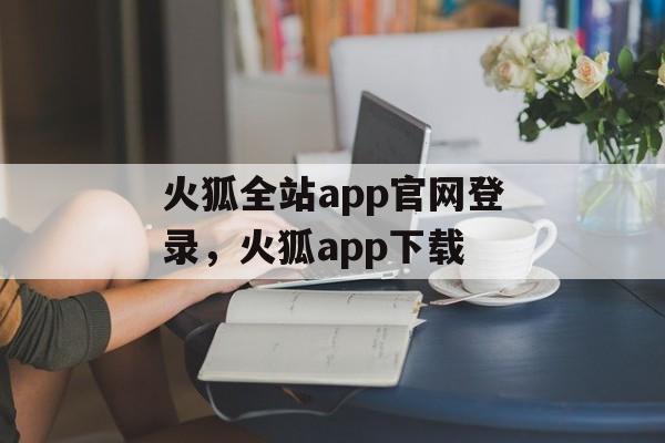 火狐全站app官网登录，火狐app下载