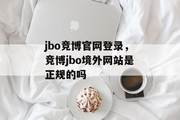 jbo竞博官网登录，竞博jbo境外网站是正规的吗