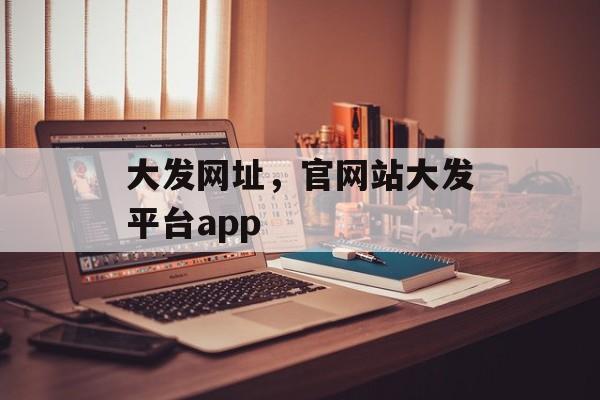 大发网址，官网站大发平台app