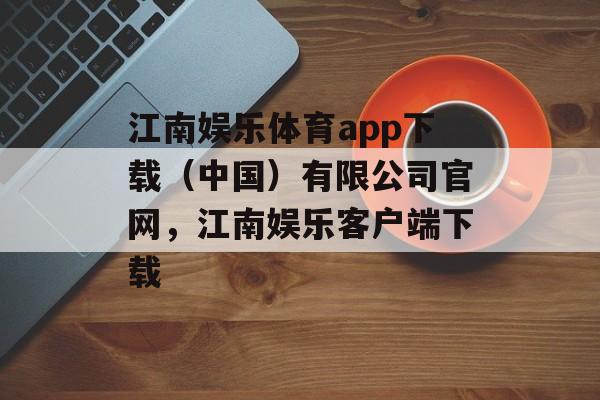 江南娱乐体育app下载（中国）有限公司官网，江南娱乐客户端下载