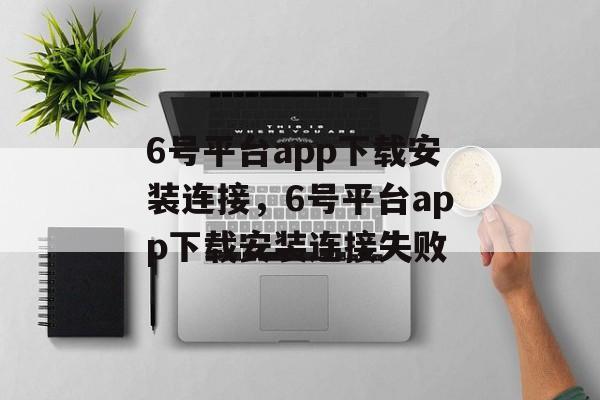 6号平台app下载安装连接，6号平台app下载安装连接失败