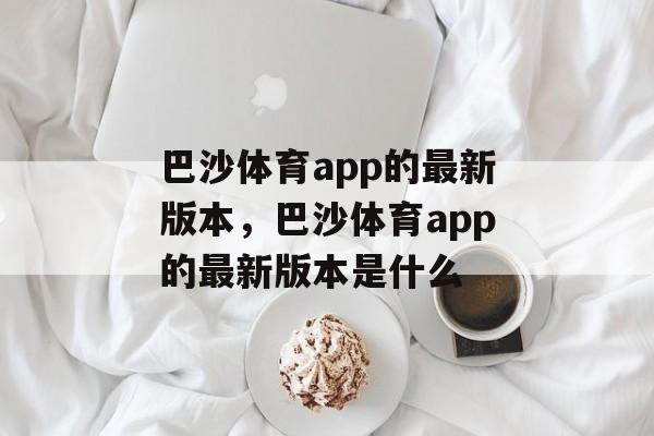 巴沙体育app的最新版本，巴沙体育app的最新版本是什么