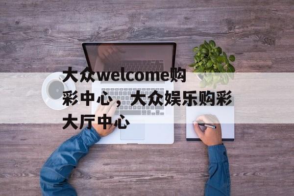 大众welcome购彩中心，大众娱乐购彩大厅中心