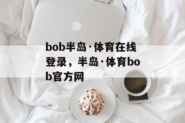 bob半岛·体育在线登录，半岛·体育bob官方网